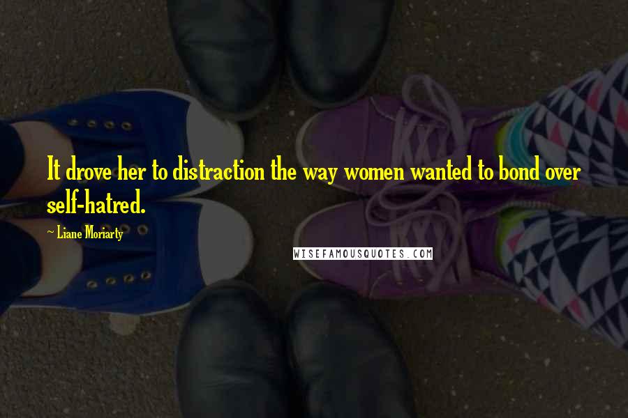 Liane Moriarty Quotes: It drove her to distraction the way women wanted to bond over self-hatred.