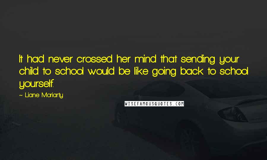 Liane Moriarty Quotes: It had never crossed her mind that sending your child to school would be like going back to school yourself.