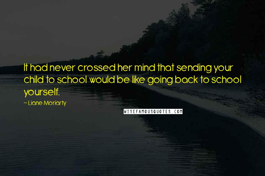 Liane Moriarty Quotes: It had never crossed her mind that sending your child to school would be like going back to school yourself.