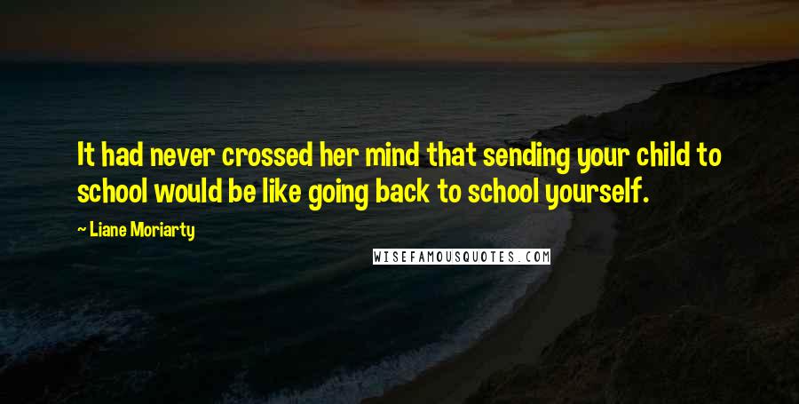 Liane Moriarty Quotes: It had never crossed her mind that sending your child to school would be like going back to school yourself.