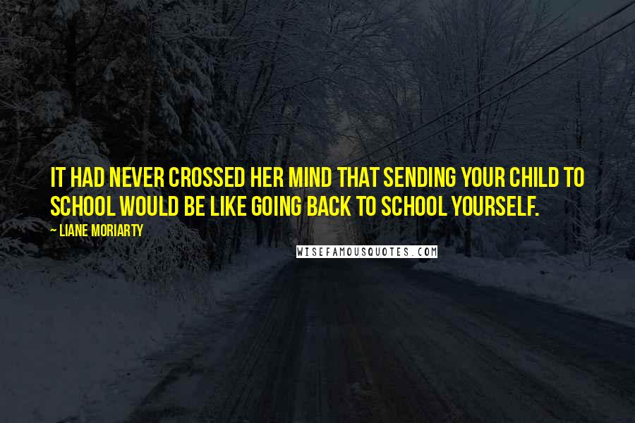 Liane Moriarty Quotes: It had never crossed her mind that sending your child to school would be like going back to school yourself.