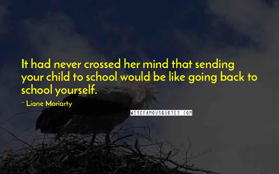 Liane Moriarty Quotes: It had never crossed her mind that sending your child to school would be like going back to school yourself.