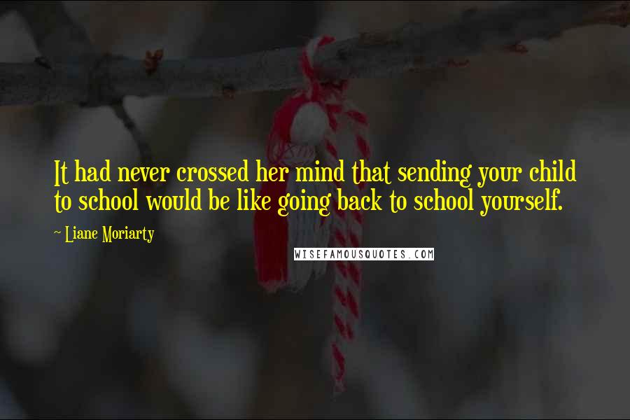 Liane Moriarty Quotes: It had never crossed her mind that sending your child to school would be like going back to school yourself.