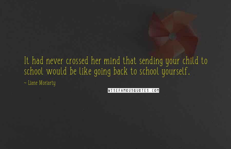 Liane Moriarty Quotes: It had never crossed her mind that sending your child to school would be like going back to school yourself.