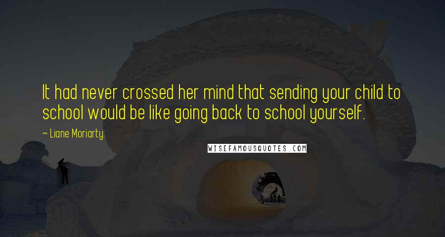 Liane Moriarty Quotes: It had never crossed her mind that sending your child to school would be like going back to school yourself.