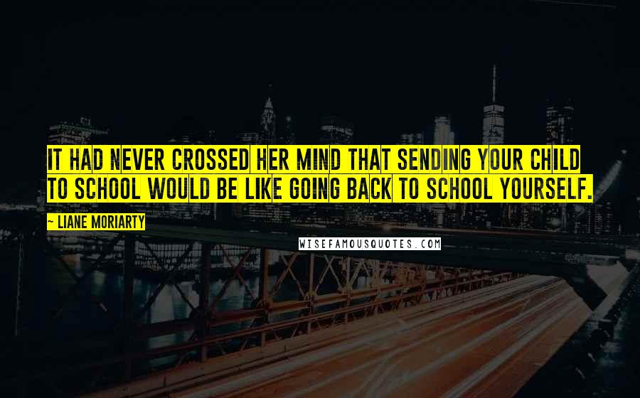 Liane Moriarty Quotes: It had never crossed her mind that sending your child to school would be like going back to school yourself.