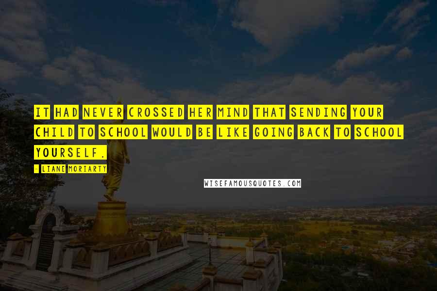 Liane Moriarty Quotes: It had never crossed her mind that sending your child to school would be like going back to school yourself.