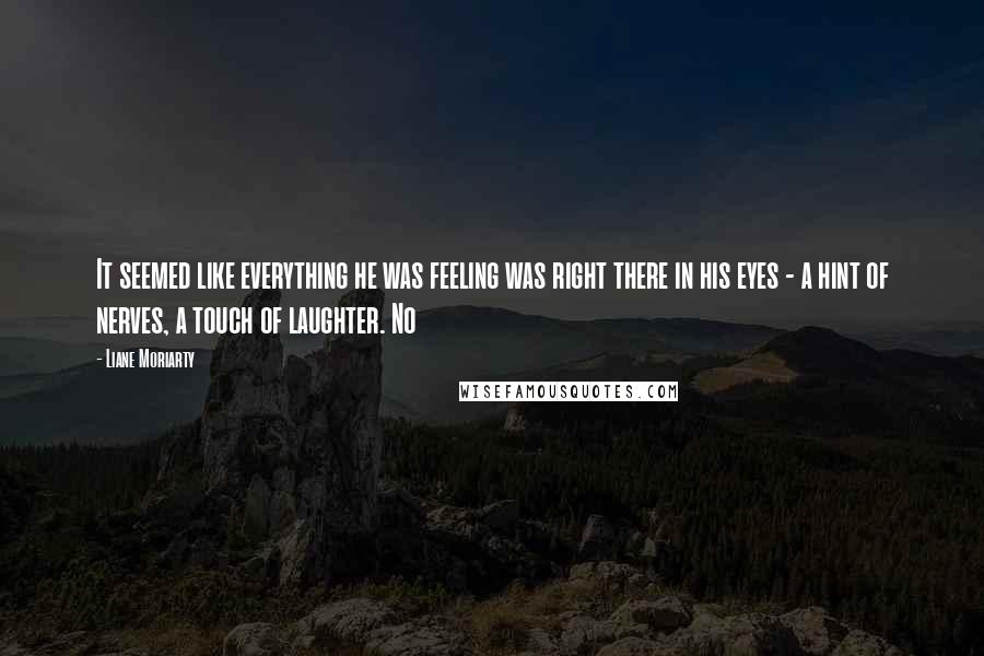Liane Moriarty Quotes: It seemed like everything he was feeling was right there in his eyes - a hint of nerves, a touch of laughter. No
