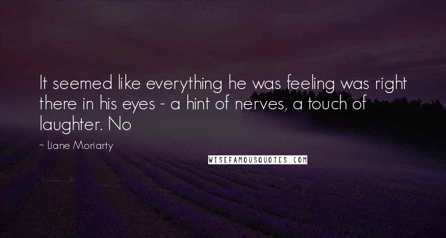 Liane Moriarty Quotes: It seemed like everything he was feeling was right there in his eyes - a hint of nerves, a touch of laughter. No