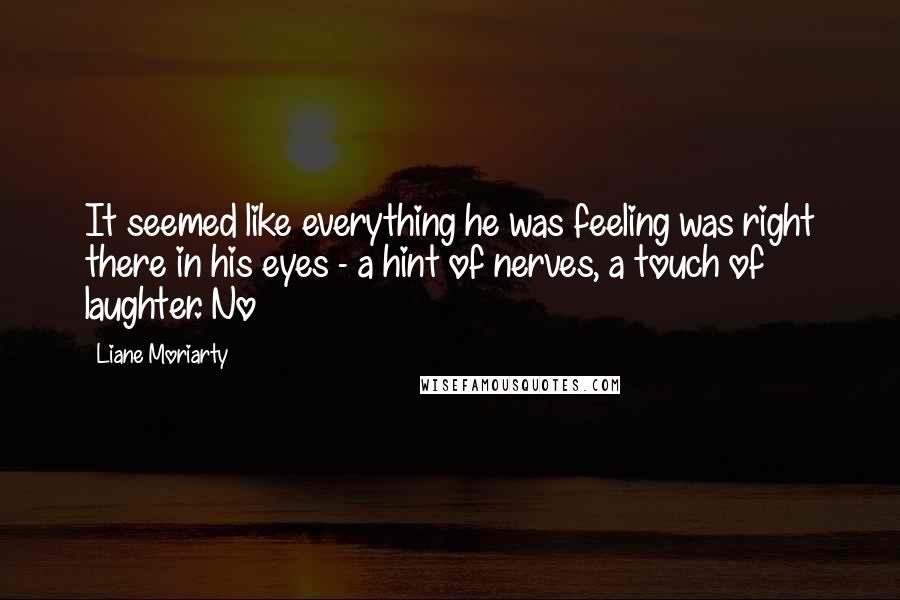 Liane Moriarty Quotes: It seemed like everything he was feeling was right there in his eyes - a hint of nerves, a touch of laughter. No