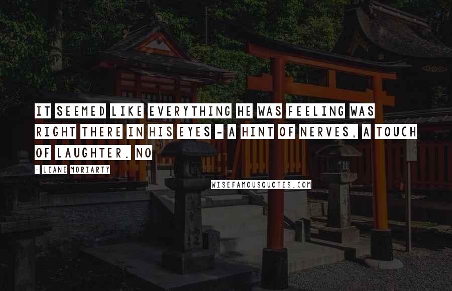 Liane Moriarty Quotes: It seemed like everything he was feeling was right there in his eyes - a hint of nerves, a touch of laughter. No
