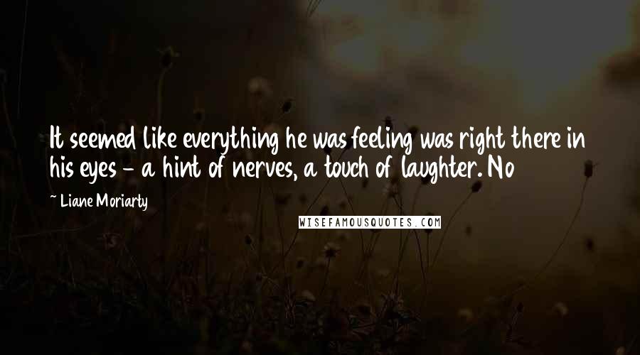 Liane Moriarty Quotes: It seemed like everything he was feeling was right there in his eyes - a hint of nerves, a touch of laughter. No