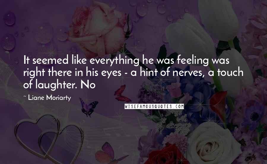 Liane Moriarty Quotes: It seemed like everything he was feeling was right there in his eyes - a hint of nerves, a touch of laughter. No