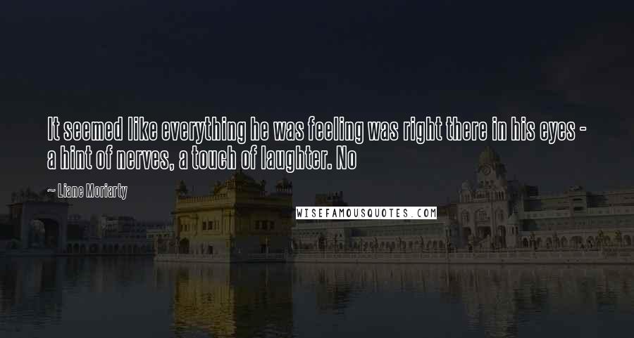 Liane Moriarty Quotes: It seemed like everything he was feeling was right there in his eyes - a hint of nerves, a touch of laughter. No