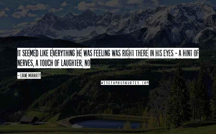 Liane Moriarty Quotes: It seemed like everything he was feeling was right there in his eyes - a hint of nerves, a touch of laughter. No