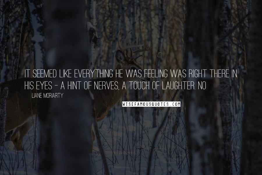 Liane Moriarty Quotes: It seemed like everything he was feeling was right there in his eyes - a hint of nerves, a touch of laughter. No