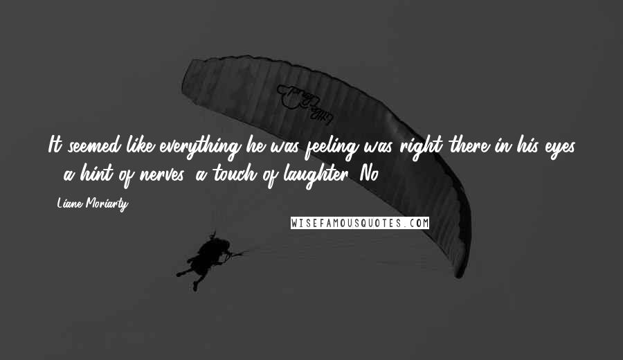 Liane Moriarty Quotes: It seemed like everything he was feeling was right there in his eyes - a hint of nerves, a touch of laughter. No