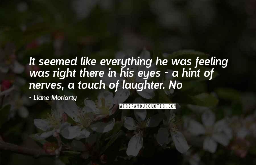 Liane Moriarty Quotes: It seemed like everything he was feeling was right there in his eyes - a hint of nerves, a touch of laughter. No