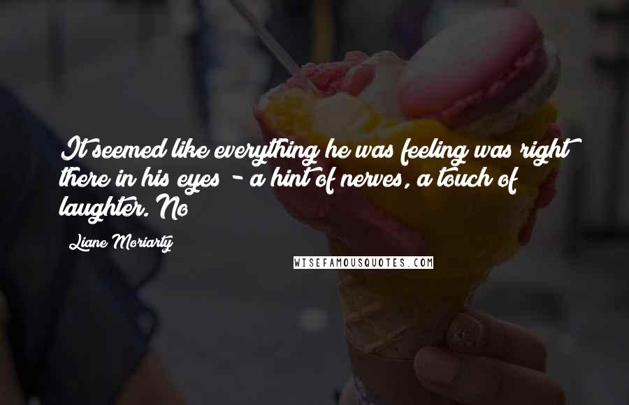 Liane Moriarty Quotes: It seemed like everything he was feeling was right there in his eyes - a hint of nerves, a touch of laughter. No