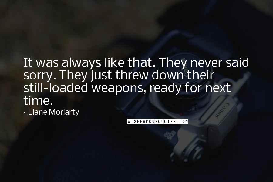 Liane Moriarty Quotes: It was always like that. They never said sorry. They just threw down their still-loaded weapons, ready for next time.