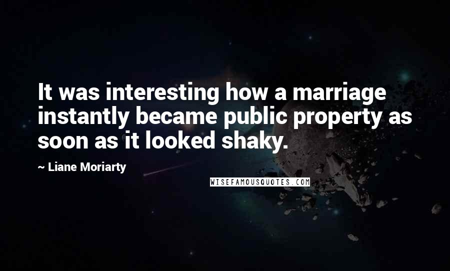 Liane Moriarty Quotes: It was interesting how a marriage instantly became public property as soon as it looked shaky.