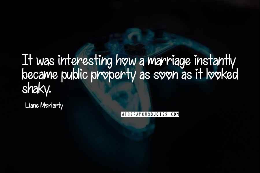 Liane Moriarty Quotes: It was interesting how a marriage instantly became public property as soon as it looked shaky.