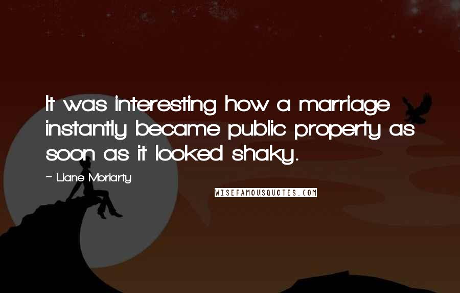 Liane Moriarty Quotes: It was interesting how a marriage instantly became public property as soon as it looked shaky.