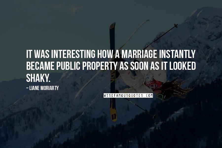 Liane Moriarty Quotes: It was interesting how a marriage instantly became public property as soon as it looked shaky.