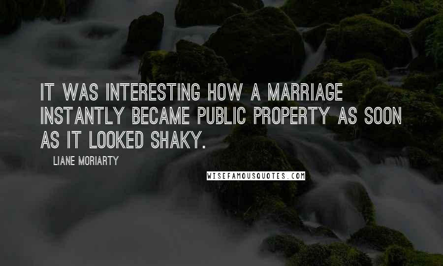 Liane Moriarty Quotes: It was interesting how a marriage instantly became public property as soon as it looked shaky.