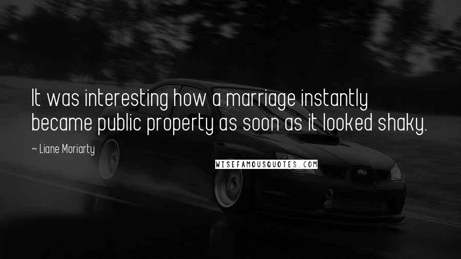 Liane Moriarty Quotes: It was interesting how a marriage instantly became public property as soon as it looked shaky.