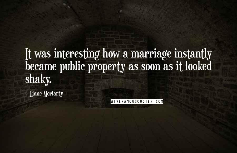 Liane Moriarty Quotes: It was interesting how a marriage instantly became public property as soon as it looked shaky.