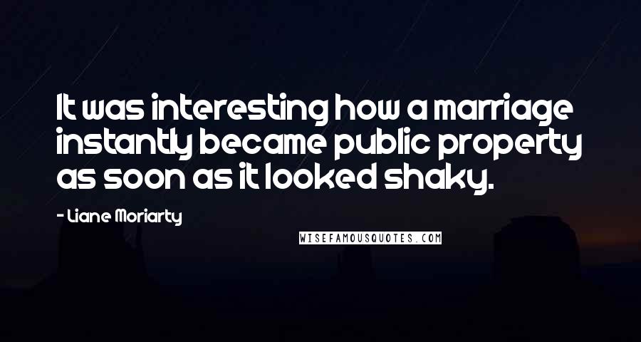 Liane Moriarty Quotes: It was interesting how a marriage instantly became public property as soon as it looked shaky.