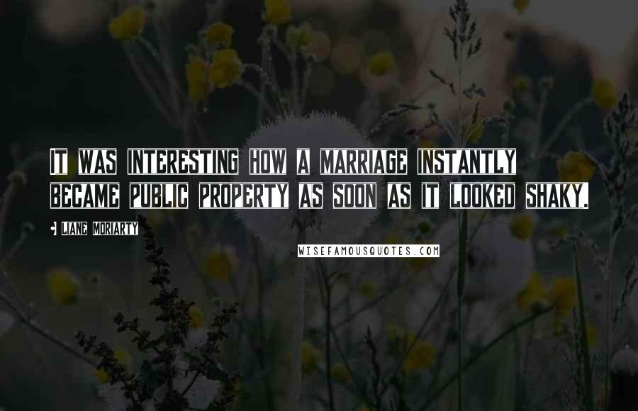 Liane Moriarty Quotes: It was interesting how a marriage instantly became public property as soon as it looked shaky.