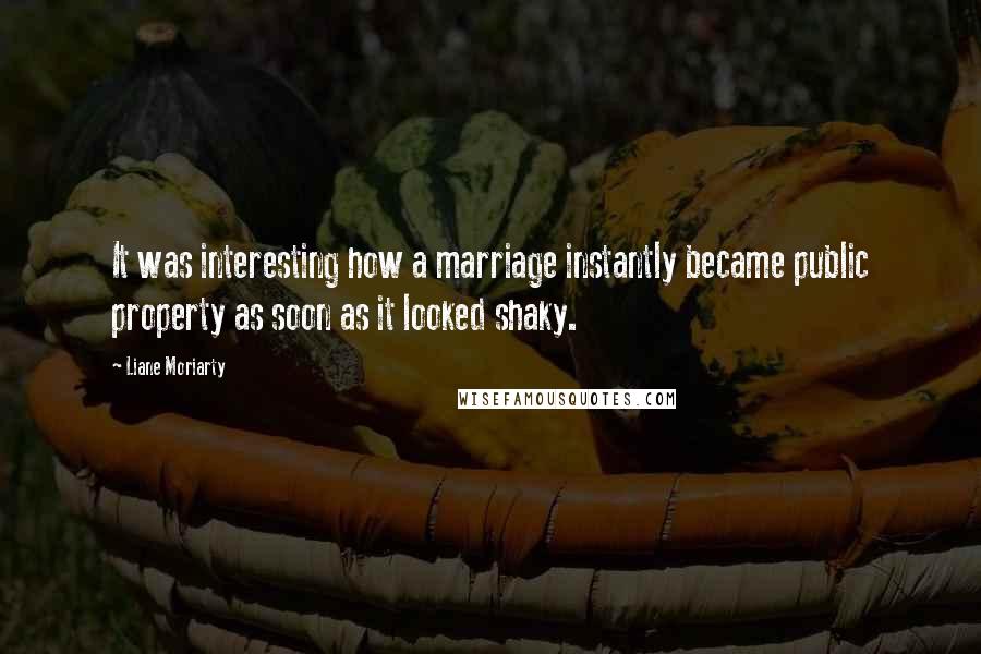 Liane Moriarty Quotes: It was interesting how a marriage instantly became public property as soon as it looked shaky.