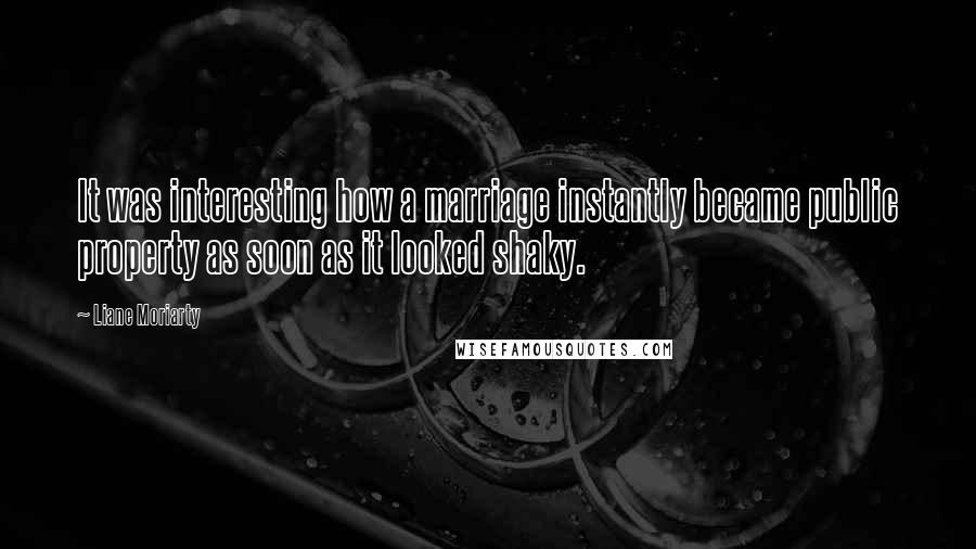 Liane Moriarty Quotes: It was interesting how a marriage instantly became public property as soon as it looked shaky.