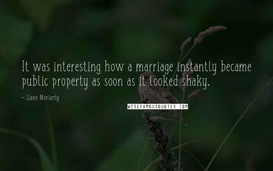 Liane Moriarty Quotes: It was interesting how a marriage instantly became public property as soon as it looked shaky.