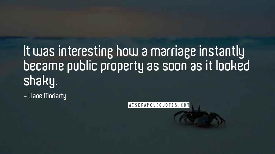 Liane Moriarty Quotes: It was interesting how a marriage instantly became public property as soon as it looked shaky.