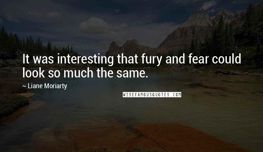 Liane Moriarty Quotes: It was interesting that fury and fear could look so much the same.