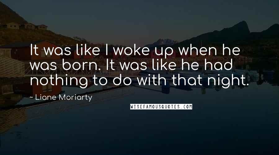 Liane Moriarty Quotes: It was like I woke up when he was born. It was like he had nothing to do with that night.