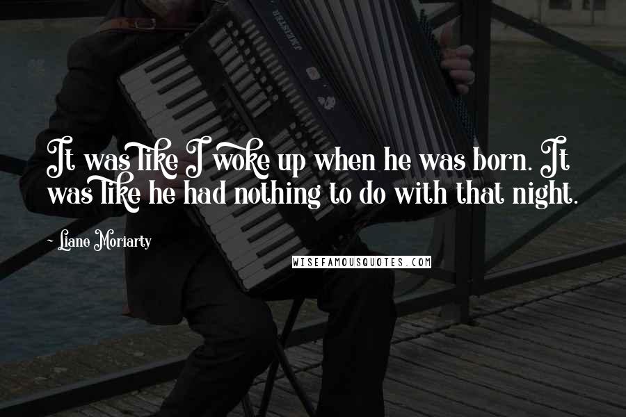 Liane Moriarty Quotes: It was like I woke up when he was born. It was like he had nothing to do with that night.