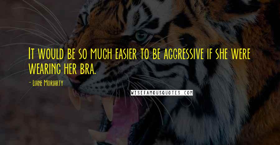 Liane Moriarty Quotes: It would be so much easier to be aggressive if she were wearing her bra.