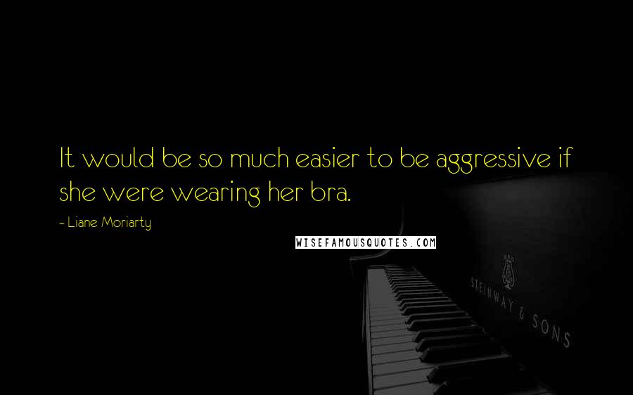 Liane Moriarty Quotes: It would be so much easier to be aggressive if she were wearing her bra.