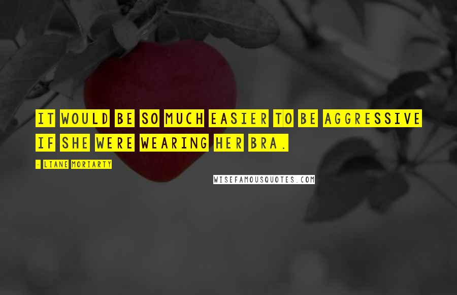 Liane Moriarty Quotes: It would be so much easier to be aggressive if she were wearing her bra.