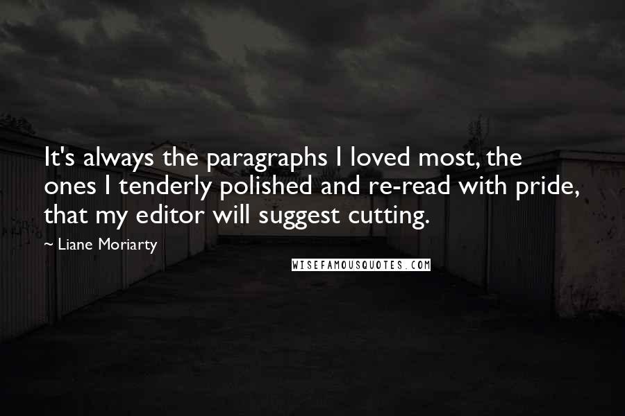 Liane Moriarty Quotes: It's always the paragraphs I loved most, the ones I tenderly polished and re-read with pride, that my editor will suggest cutting.