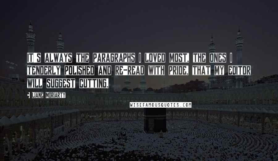 Liane Moriarty Quotes: It's always the paragraphs I loved most, the ones I tenderly polished and re-read with pride, that my editor will suggest cutting.