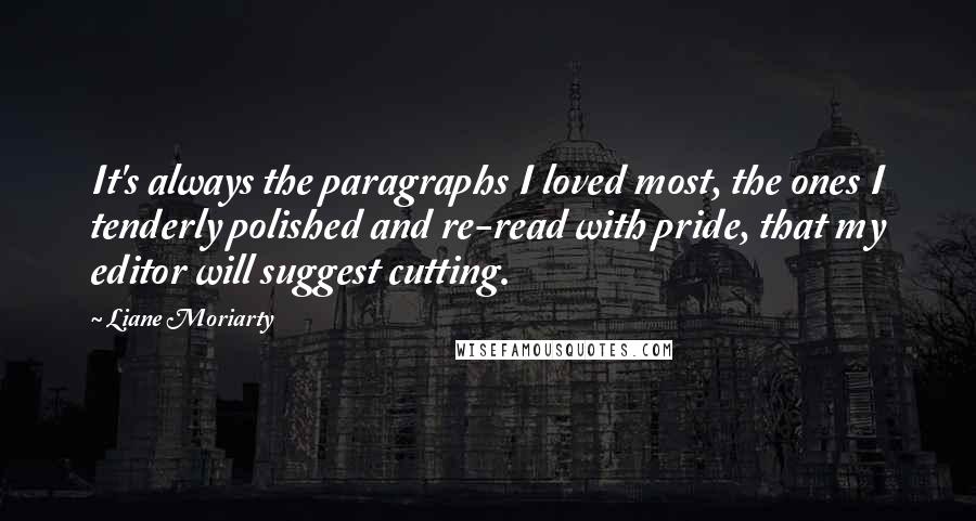 Liane Moriarty Quotes: It's always the paragraphs I loved most, the ones I tenderly polished and re-read with pride, that my editor will suggest cutting.