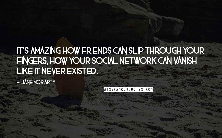 Liane Moriarty Quotes: It's amazing how friends can slip through your fingers, how your social network can vanish like it never existed.