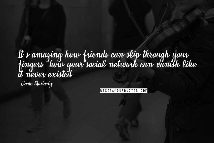 Liane Moriarty Quotes: It's amazing how friends can slip through your fingers, how your social network can vanish like it never existed.