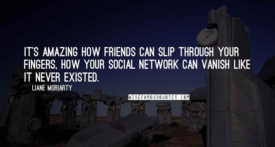 Liane Moriarty Quotes: It's amazing how friends can slip through your fingers, how your social network can vanish like it never existed.