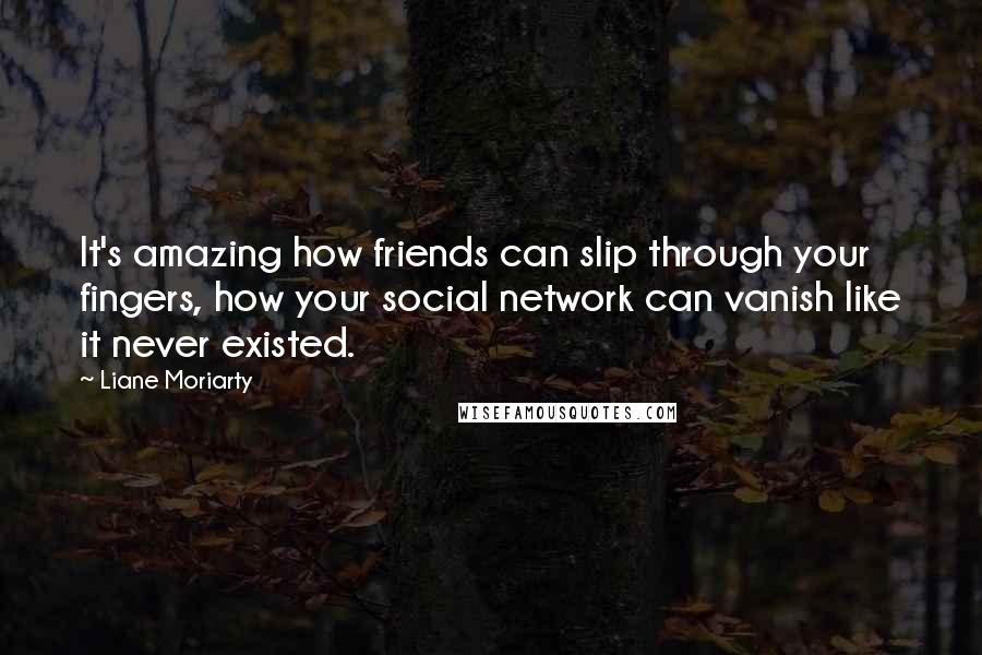 Liane Moriarty Quotes: It's amazing how friends can slip through your fingers, how your social network can vanish like it never existed.